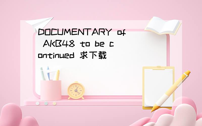 DOCUMENTARY of AKB48 to be continued 求下载