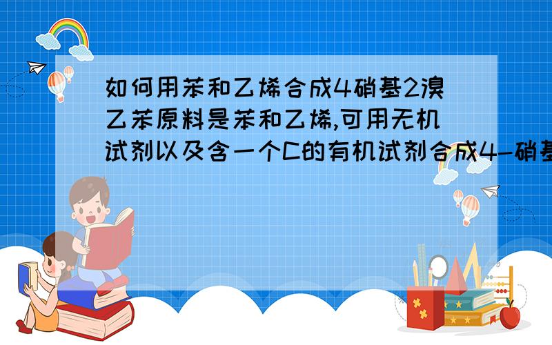 如何用苯和乙烯合成4硝基2溴乙苯原料是苯和乙烯,可用无机试剂以及含一个C的有机试剂合成4-硝基-2-溴乙苯,请详细些,谢谢