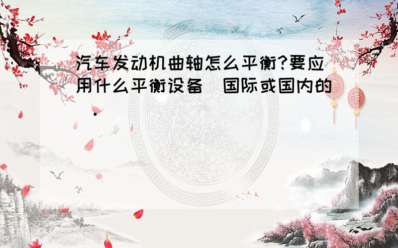 汽车发动机曲轴怎么平衡?要应用什么平衡设备（国际或国内的）.