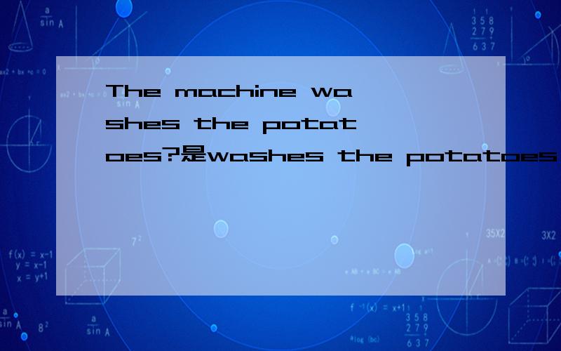 The machine washes the potatoes?是washes the potatoes 对划线提问