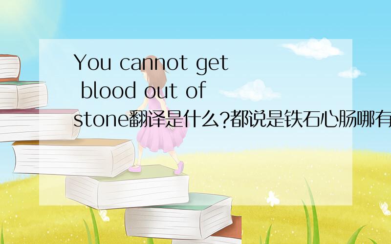 You cannot get blood out of stone翻译是什么?都说是铁石心肠哪有泪,但我在书上看是不能从一个人身上得到你想要的东西到底是哪一个?