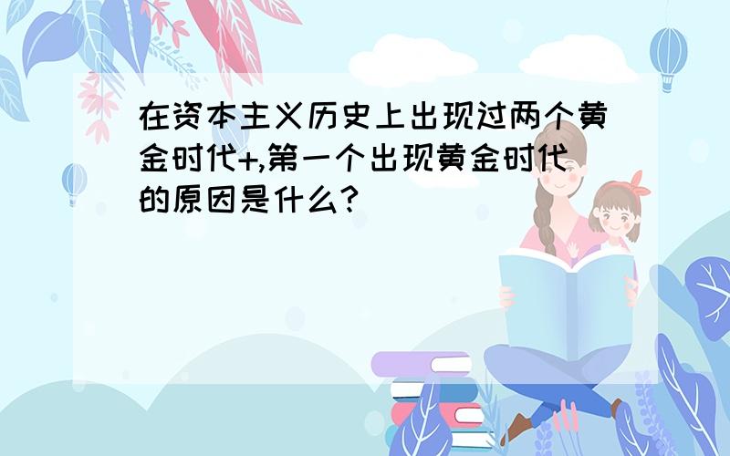 在资本主义历史上出现过两个黄金时代+,第一个出现黄金时代的原因是什么?