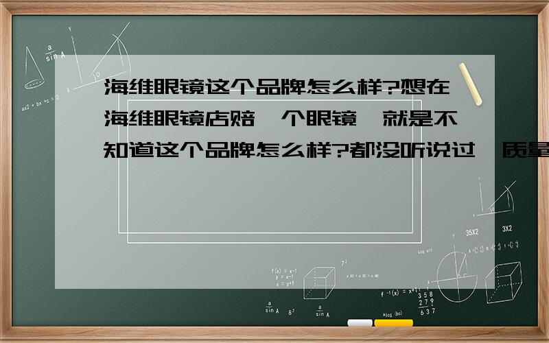 海维眼镜这个品牌怎么样?想在海维眼镜店赔一个眼镜,就是不知道这个品牌怎么样?都没听说过,质量有保证吗?