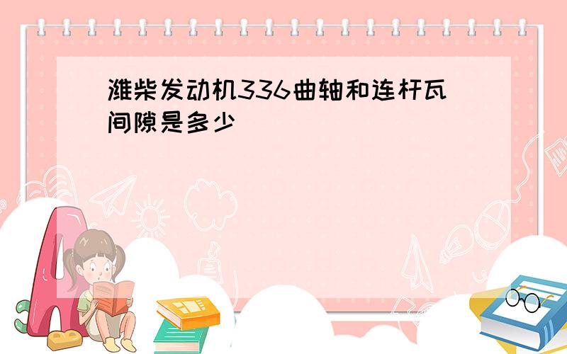 潍柴发动机336曲轴和连杆瓦间隙是多少