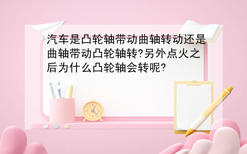 汽车是凸轮轴带动曲轴转动还是曲轴带动凸轮轴转?另外点火之后为什么凸轮轴会转呢?