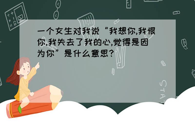 一个女生对我说“我想你,我恨你.我失去了我的心,觉得是因为你”是什么意思?