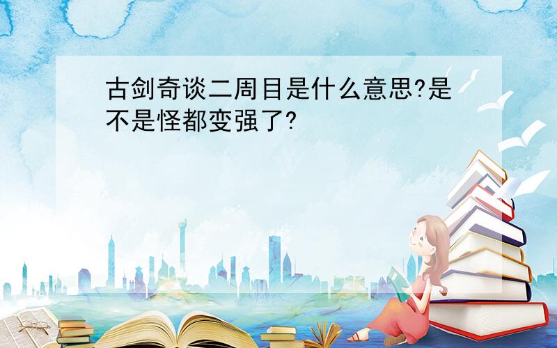 古剑奇谈二周目是什么意思?是不是怪都变强了?