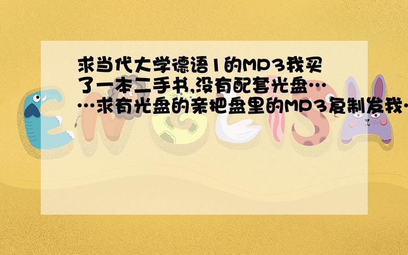 求当代大学德语1的MP3我买了一本二手书,没有配套光盘……求有光盘的亲把盘里的MP3复制发我…………啊啊无比感谢定有分追加…………