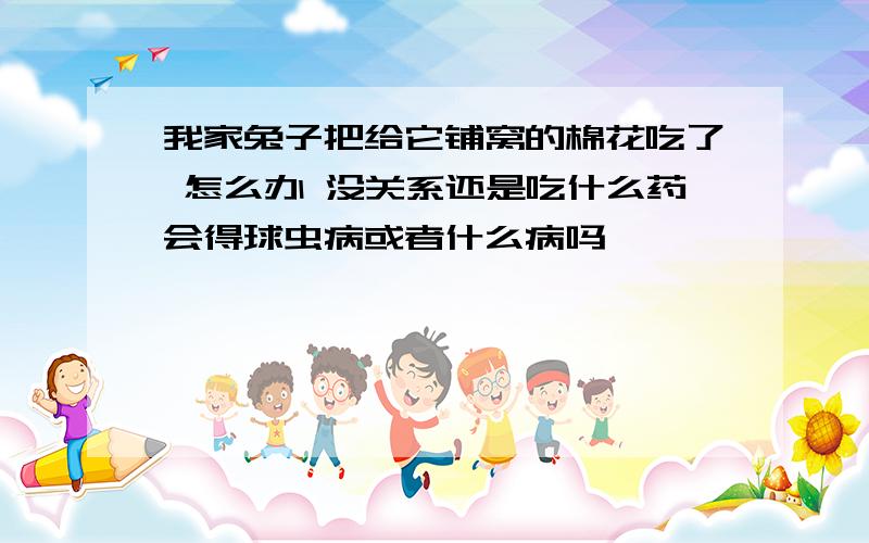 我家兔子把给它铺窝的棉花吃了 怎么办 没关系还是吃什么药会得球虫病或者什么病吗