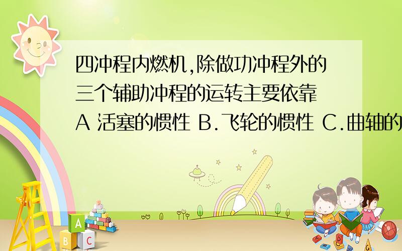 四冲程内燃机,除做功冲程外的三个辅助冲程的运转主要依靠 A 活塞的惯性 B.飞轮的惯性 C.曲轴的惯性 D.不对D是以上都不对