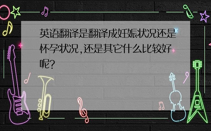 英语翻译是翻译成妊娠状况还是怀孕状况,还是其它什么比较好呢?