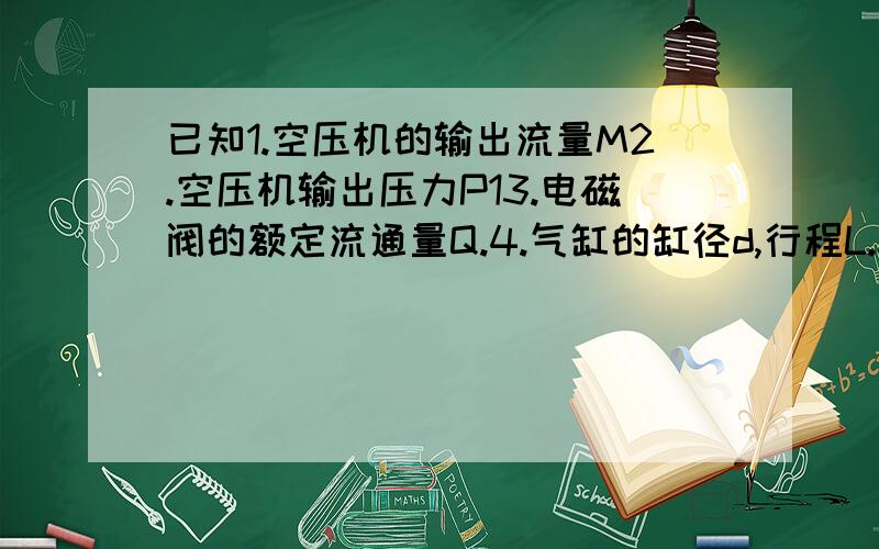 已知1.空压机的输出流量M2.空压机输出压力P13.电磁阀的额定流通量Q.4.气缸的缸径d,行程L.5.管路截面积S6.气缸的工作压力P27.求气缸一个行程所需时间.8.气缸负载F.