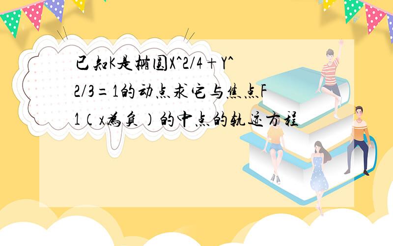 已知K是椭圆X^2/4+Y^2/3=1的动点求它与焦点F1（x为负）的中点的轨迹方程