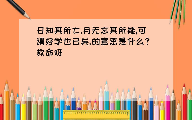 日知其所亡,月无忘其所能,可谓好学也已矣,的意思是什么?救命呀