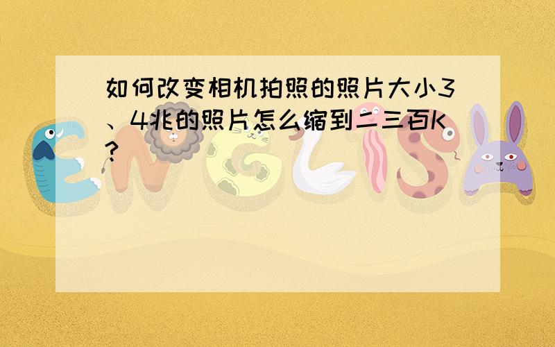 如何改变相机拍照的照片大小3、4兆的照片怎么缩到二三百K?