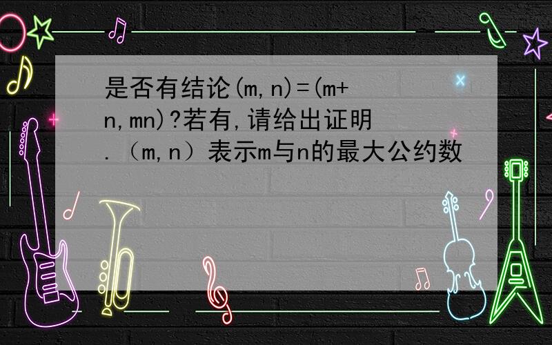 是否有结论(m,n)=(m+n,mn)?若有,请给出证明.（m,n）表示m与n的最大公约数