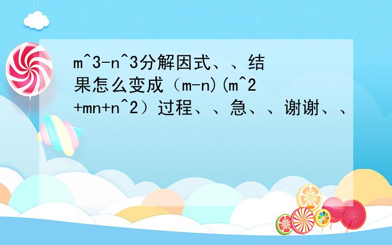 m^3-n^3分解因式、、结果怎么变成（m-n)(m^2+mn+n^2）过程、、急、、谢谢、、