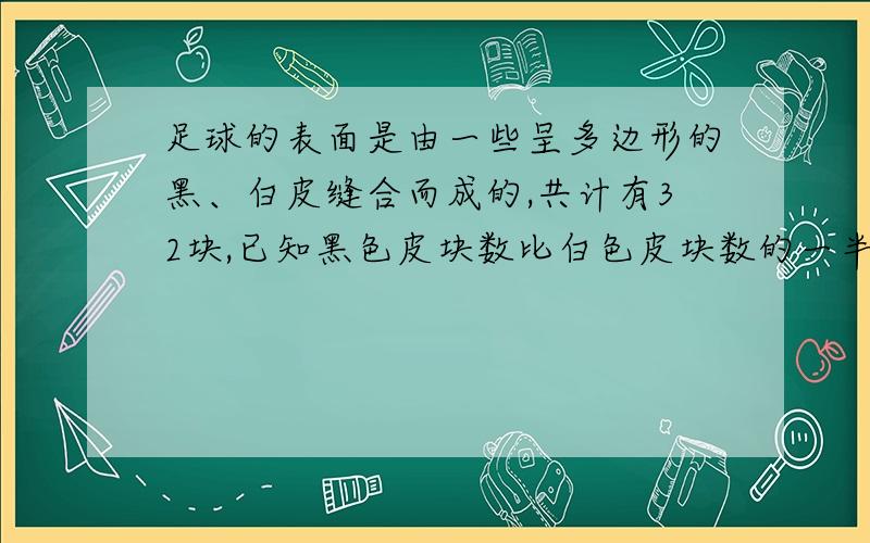 足球的表面是由一些呈多边形的黑、白皮缝合而成的,共计有32块,已知黑色皮块数比白色皮块数的一半多2,问两种颜色的皮块各有多少?用方程解.