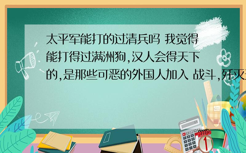 太平军能打的过清兵吗 我觉得能打得过满洲狗,汉人会得天下的,是那些可恶的外国人加入 战斗,歼灭天京