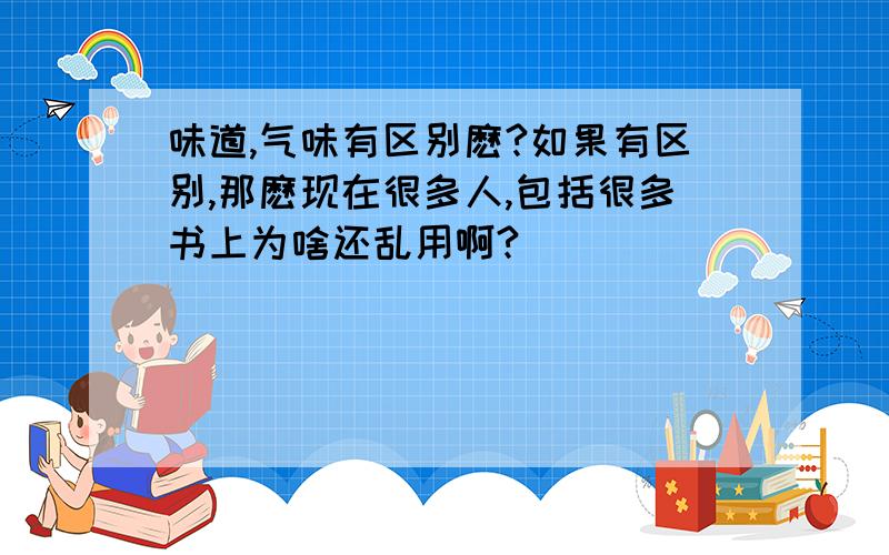 味道,气味有区别麽?如果有区别,那麽现在很多人,包括很多书上为啥还乱用啊?