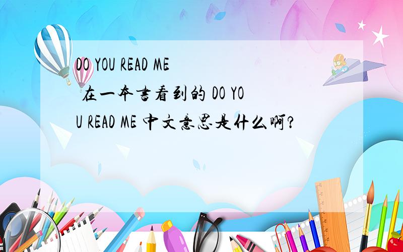 DO YOU READ ME 在一本书看到的 DO YOU READ ME 中文意思是什么啊?