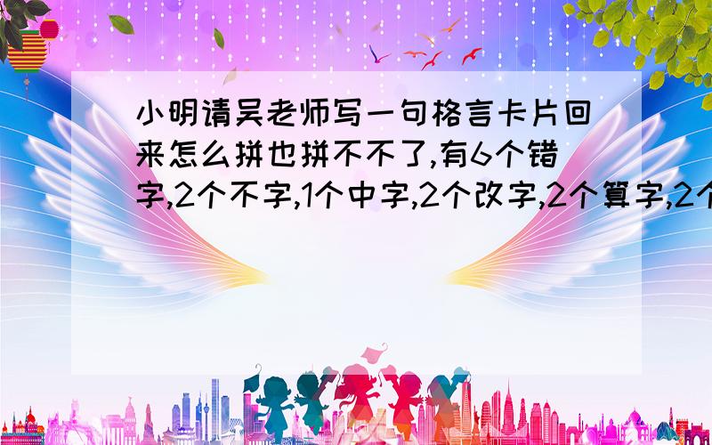 小明请吴老师写一句格言卡片回来怎么拼也拼不不了,有6个错字,2个不字,1个中字,2个改字,2个算字,2个