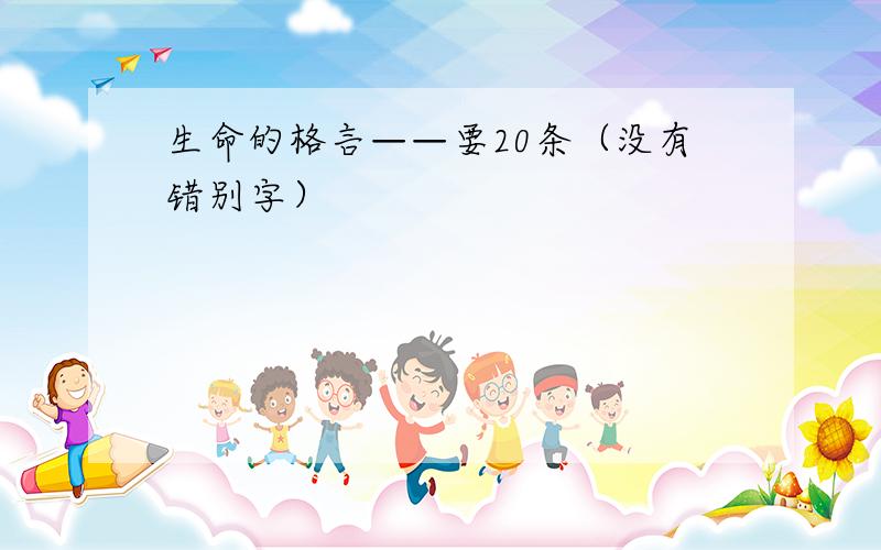 生命的格言——要20条（没有错别字）