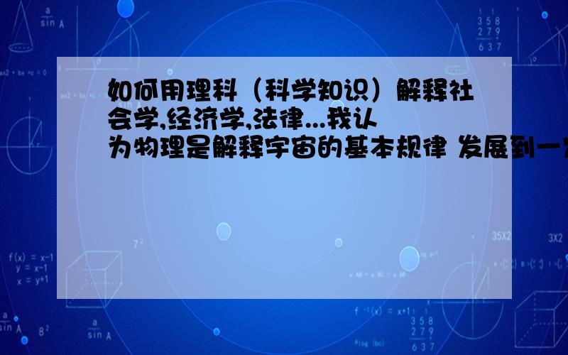 如何用理科（科学知识）解释社会学,经济学,法律...我认为物理是解释宇宙的基本规律 发展到一定程度是可以解释社会科学这个现象的 总有一天可以破解它以为社会科学也是宇宙运动产生的