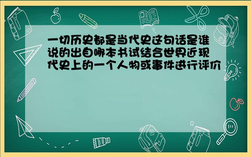 一切历史都是当代史这句话是谁说的出自哪本书试结合世界近现代史上的一个人物或事件进行评价