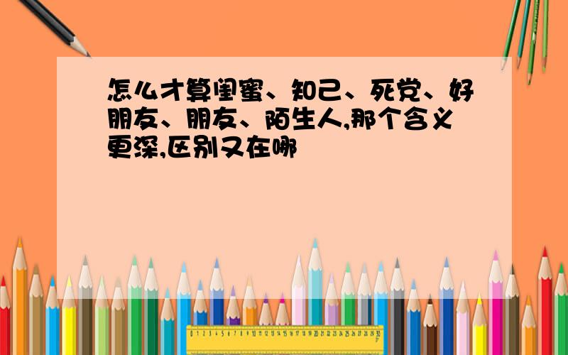 怎么才算闺蜜、知己、死党、好朋友、朋友、陌生人,那个含义更深,区别又在哪