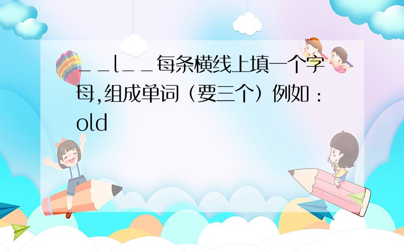 __l__每条横线上填一个字母,组成单词（要三个）例如：old