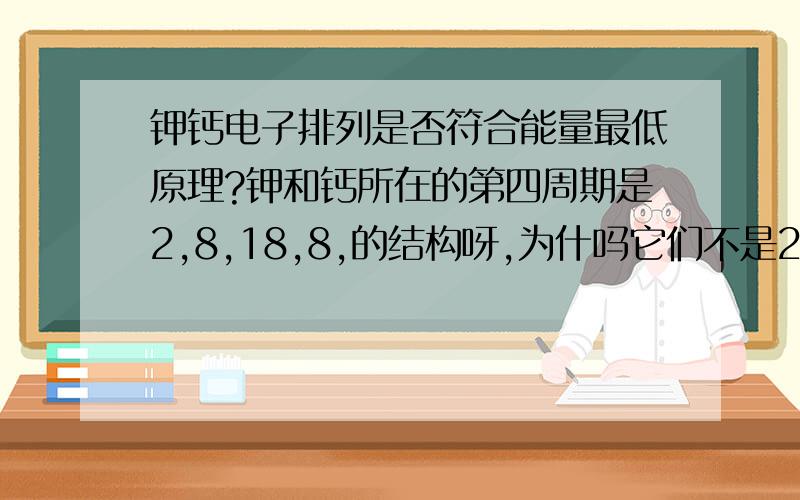 钾钙电子排列是否符合能量最低原理?钾和钙所在的第四周期是2,8,18,8,的结构呀,为什吗它们不是2,8,9和2,8,10,的电子排列呢?