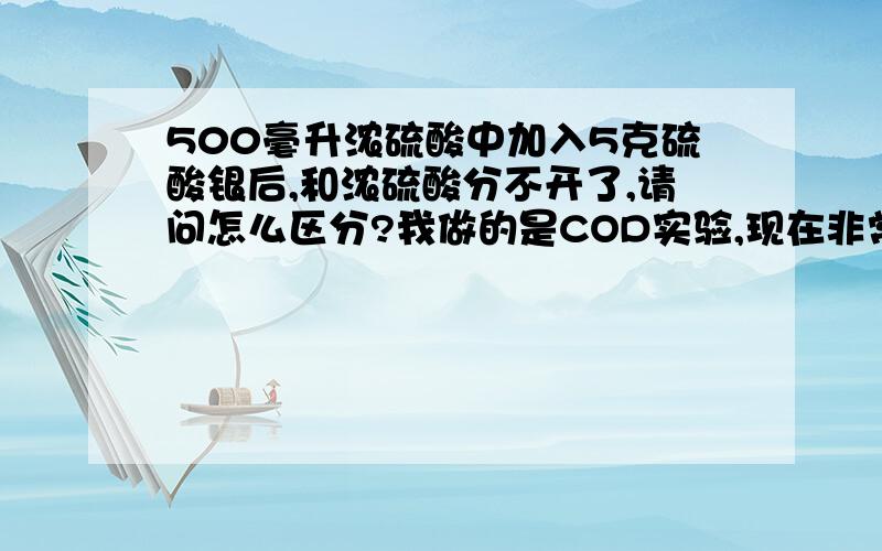 500毫升浓硫酸中加入5克硫酸银后,和浓硫酸分不开了,请问怎么区分?我做的是COD实验,现在非常急,加盐酸，有沉淀生成！这个方法可以么？需要加的量多么?我加了一点做实验，没有效果啊