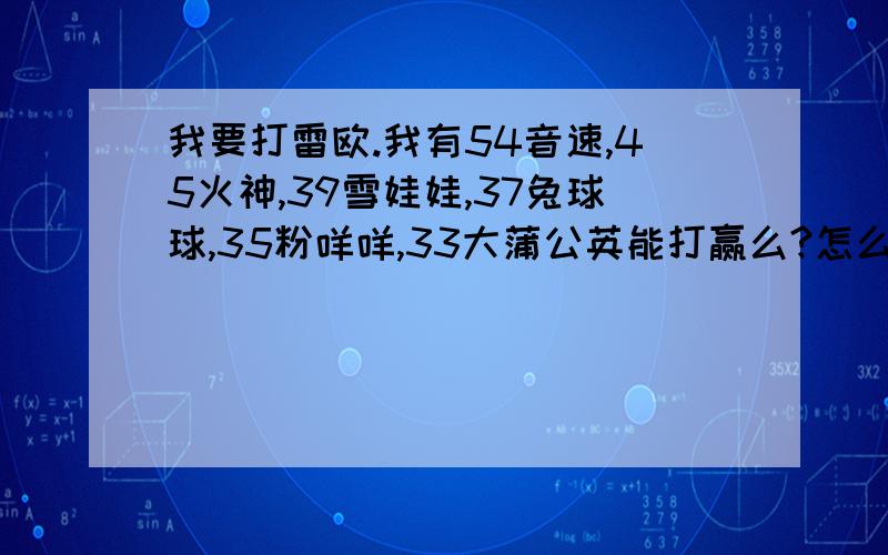 我要打雷欧.我有54音速,45火神,39雪娃娃,37兔球球,35粉咩咩,33大蒲公英能打赢么?怎么打?