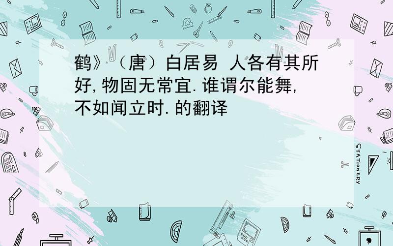 鹤》（唐）白居易 人各有其所好,物固无常宜.谁谓尔能舞,不如闻立时.的翻译