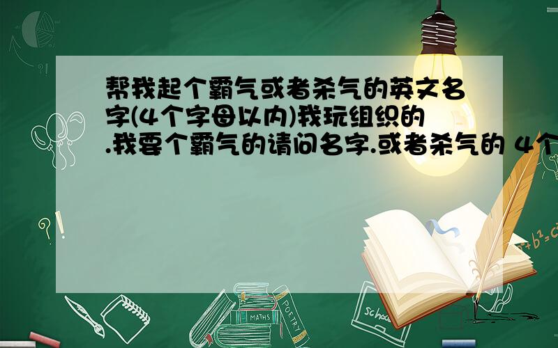 帮我起个霸气或者杀气的英文名字(4个字母以内)我玩组织的.我要个霸气的请问名字.或者杀气的 4个字母以内的.你们回答的答案必须要带有解释.