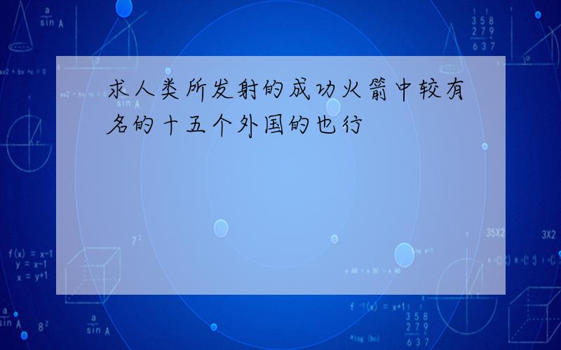 求人类所发射的成功火箭中较有名的十五个外国的也行