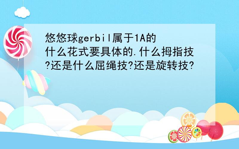 悠悠球gerbil属于1A的什么花式要具体的.什么拇指技?还是什么屈绳技?还是旋转技?