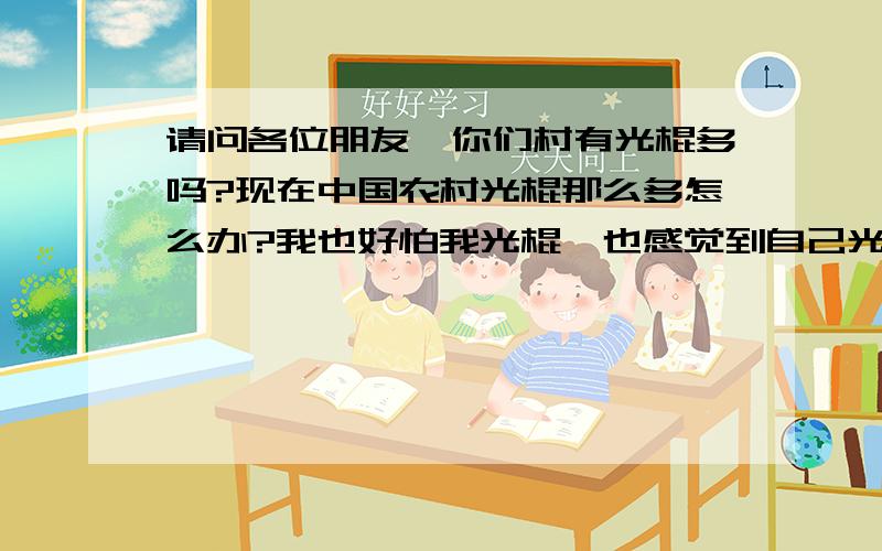 请问各位朋友,你们村有光棍多吗?现在中国农村光棍那么多怎么办?我也好怕我光棍,也感觉到自己光棍了,因为22岁了都没有谈过恋爱,不善交际、木纳、穷、矮、丑、笨、没人缘、没几个好朋