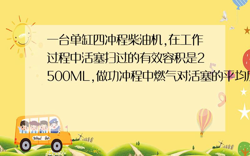 一台单缸四冲程柴油机,在工作过程中活塞扫过的有效容积是2500ML,做功冲程中燃气对活塞的平均压强是1.2*107J/kg,机器的转速是3000转/分钟,求每个做功冲程的功是多少?这台柴油机的功率是多少?