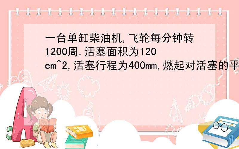 一台单缸柴油机,飞轮每分钟转1200周,活塞面积为120cm^2,活塞行程为400mm,燃起对活塞的平均压强为4.9x10^5Pa,求柴油机的工作的平均功率