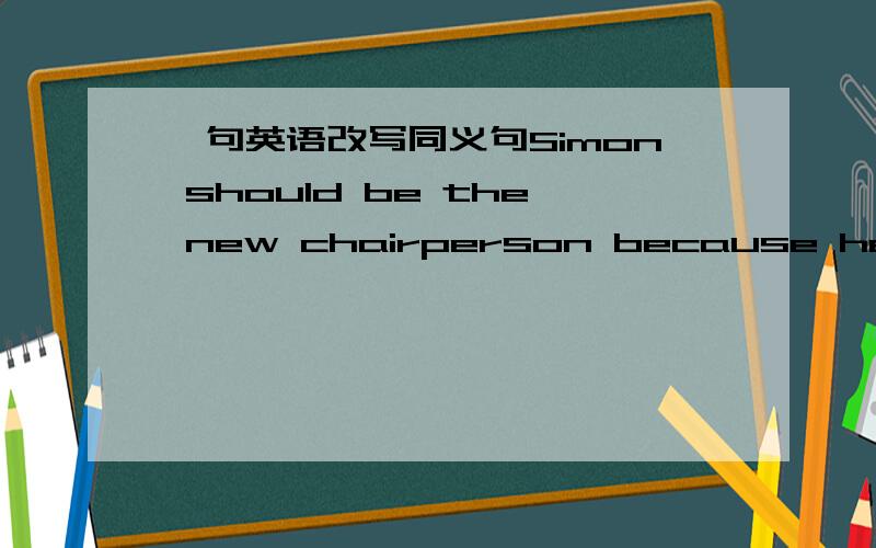 一句英语改写同义句Simon should be the new chairperson because he is very smart.