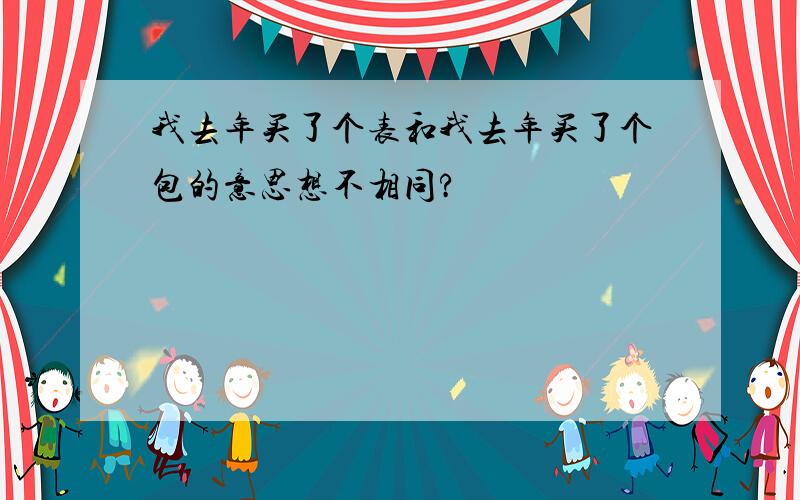 我去年买了个表和我去年买了个包的意思想不相同?