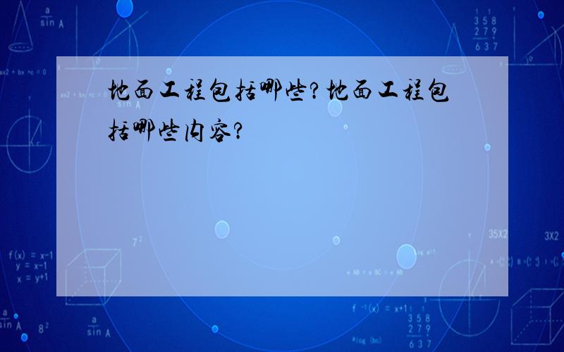 地面工程包括哪些?地面工程包括哪些内容?