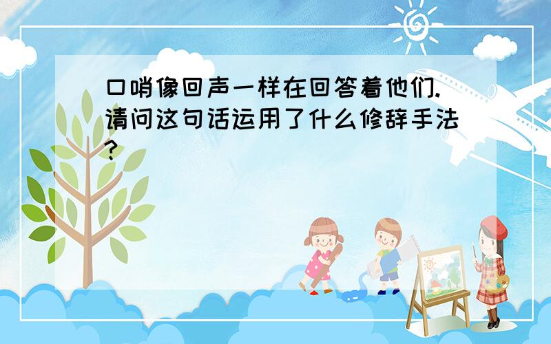 口哨像回声一样在回答着他们.请问这句话运用了什么修辞手法?