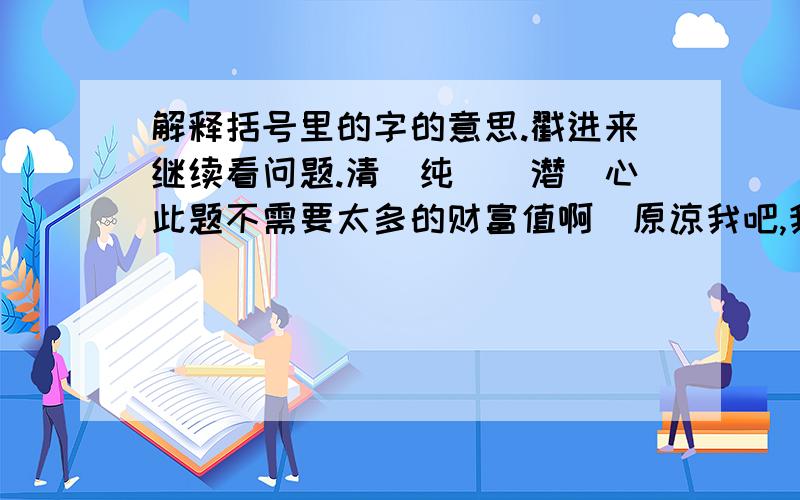 解释括号里的字的意思.戳进来继续看问题.清（纯）（潜）心此题不需要太多的财富值啊（原谅我吧,我的财富值太少了.）