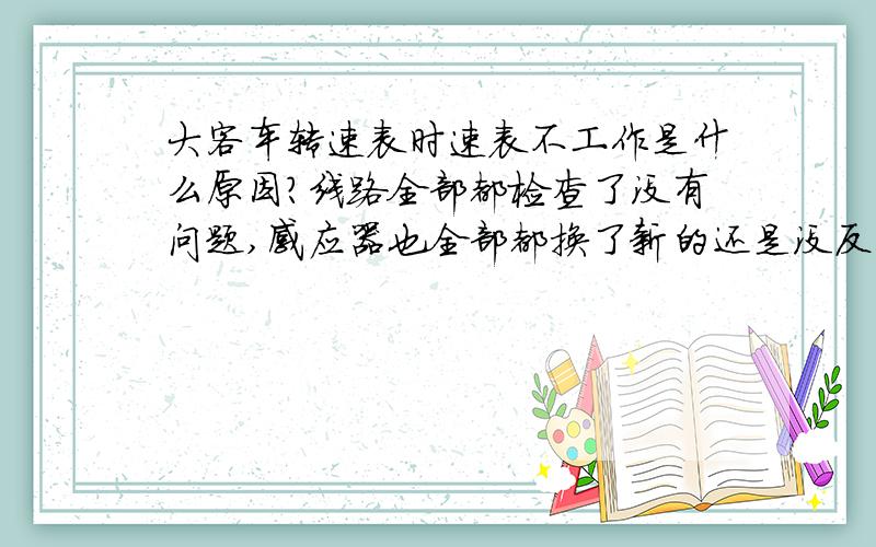 大客车转速表时速表不工作是什么原因?线路全部都检查了没有问题,感应器也全部都换了新的还是没反应,是哪的原因呀?