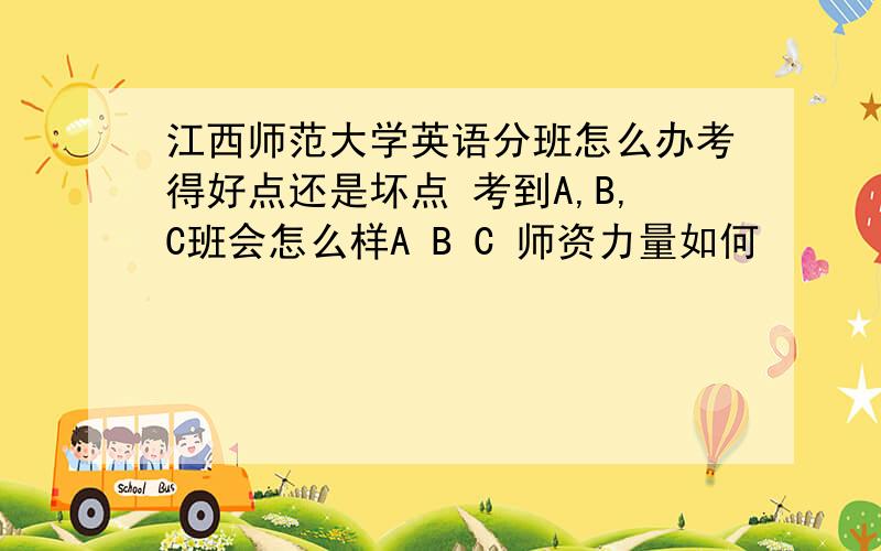 江西师范大学英语分班怎么办考得好点还是坏点 考到A,B,C班会怎么样A B C 师资力量如何