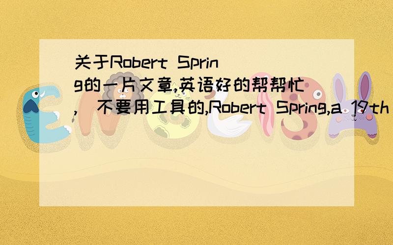 关于Robert Spring的一片文章,英语好的帮帮忙,（不要用工具的,Robert Spring,a 19th century forger(伪造者),was so good at his profession that he was able to make his living for 15 years by selling false signatures of famous America