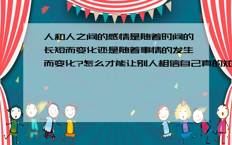 人和人之间的感情是随着时间的长短而变化还是随着事情的发生而变化?怎么才能让别人相信自己真的知道错了并且想改正和弥补?